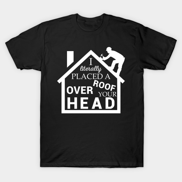 Roofer Placed A Roof Over Your Head Roofing Contractor T-Shirt by Karlakelley18